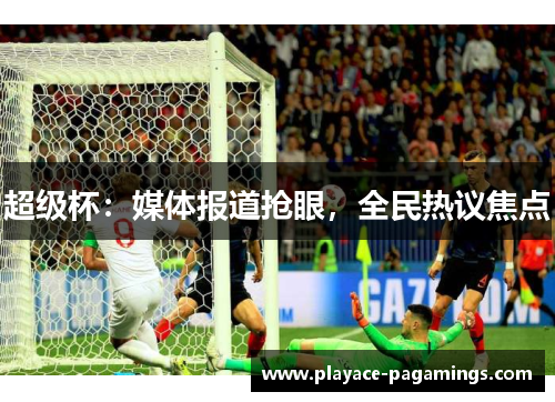 超级杯：媒体报道抢眼，全民热议焦点