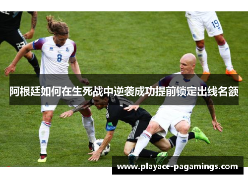阿根廷如何在生死战中逆袭成功提前锁定出线名额