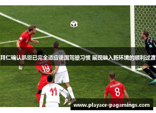 拜仁确认凯恩已完全适应德国驾驶习惯 展现融入新环境的顺利过渡