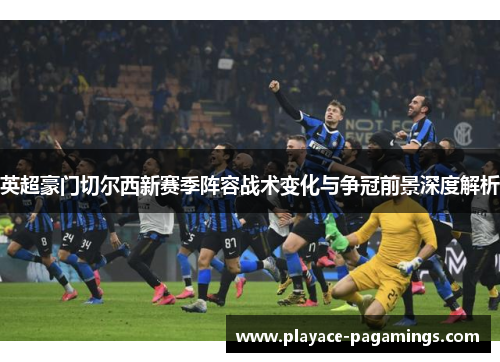 英超豪门切尔西新赛季阵容战术变化与争冠前景深度解析