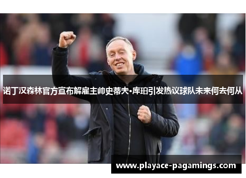 诺丁汉森林官方宣布解雇主帅史蒂夫·库珀引发热议球队未来何去何从