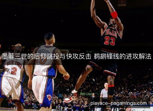 墨菲三世的后仰跳投与快攻反击 鹈鹕锋线的进攻解法